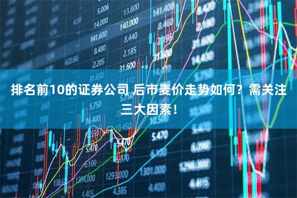 排名前10的证券公司 后市麦价走势如何？需关注三大因素！