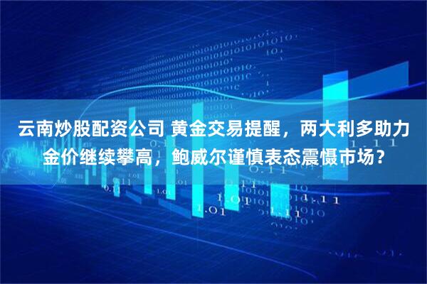 云南炒股配资公司 黄金交易提醒，两大利多助力金价继续攀高，鲍威尔谨慎表态震慑市场？