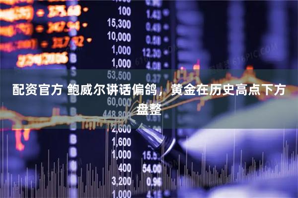 配资官方 鲍威尔讲话偏鸽，黄金在历史高点下方盘整