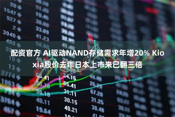 配资官方 AI驱动NAND存储需求年增20% Kioxia股价去年日本上市来已翻三倍