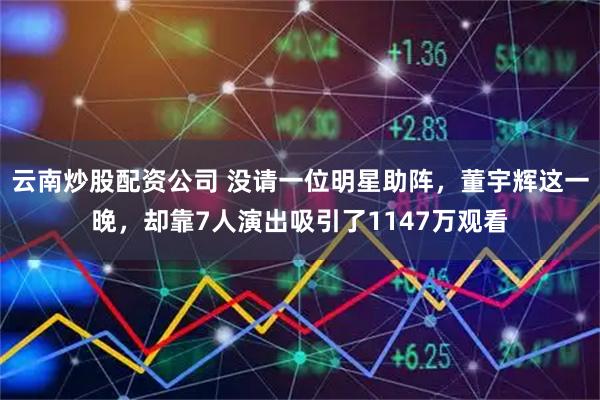 云南炒股配资公司 没请一位明星助阵，董宇辉这一晚，却靠7人演出吸引了1147万观看