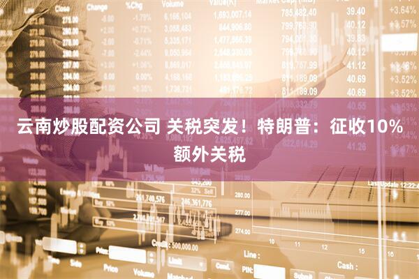 云南炒股配资公司 关税突发！特朗普：征收10%额外关税