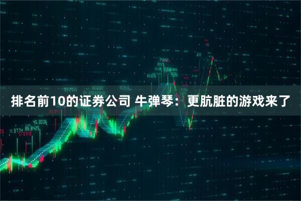 排名前10的证券公司 牛弹琴:更肮脏的游戏来了