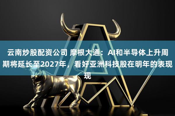 云南炒股配资公司 摩根大通：AI和半导体上升周期将延长至2027年，看好亚洲科技股在明年的表现