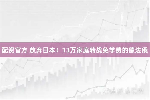 配资官方 放弃日本！13万家庭转战免学费的德法俄