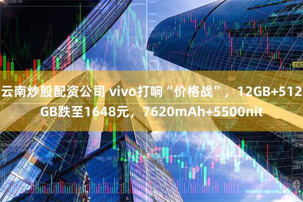 云南炒股配资公司 vivo打响“价格战”，12GB+512GB跌至1648元，7620mAh+5500nit