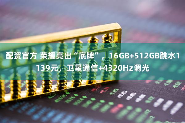 配资官方 荣耀亮出“底牌”，16GB+512GB跳水1139元，卫星通信+4320Hz调光