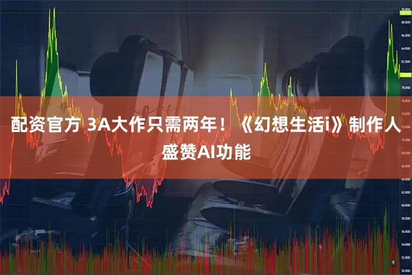 配资官方 3A大作只需两年！《幻想生活i》制作人盛赞AI功能