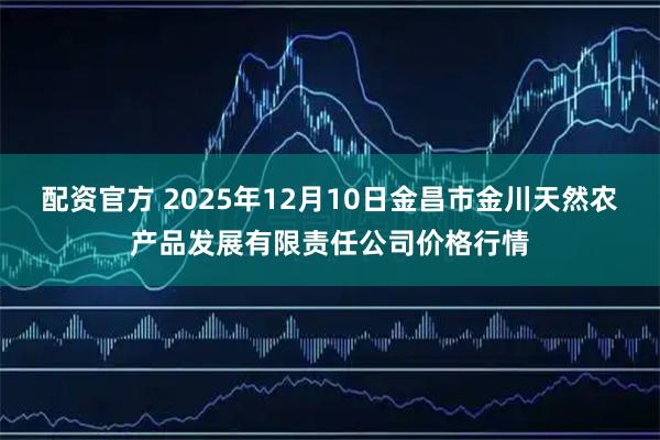 配资官方 2025年12月10日金昌市金川天然农产品发展有限责任公司价格行情