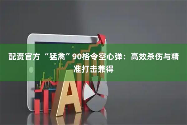 配资官方 “猛禽”90格令空心弹：高效杀伤与精准打击兼得