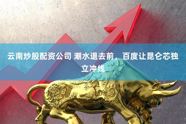 云南炒股配资公司 潮水退去前，百度让昆仑芯独立冲线