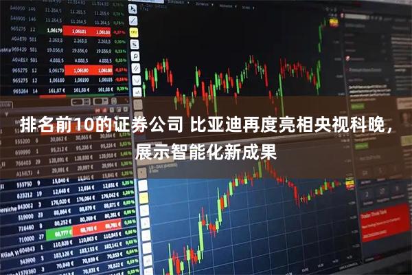 排名前10的证券公司 比亚迪再度亮相央视科晚，展示智能化新成果