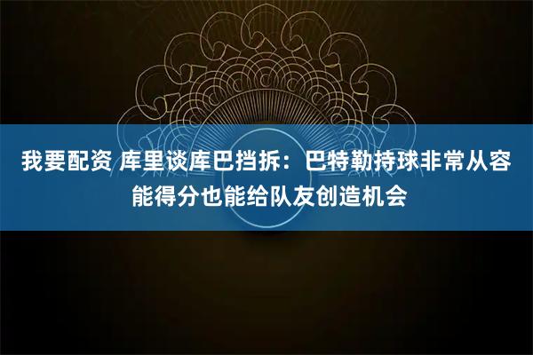 我要配资 库里谈库巴挡拆：巴特勒持球非常从容 能得分也能给队友创造机会