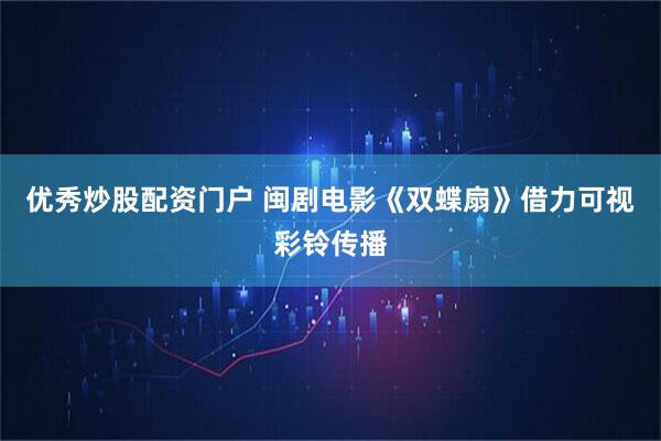 优秀炒股配资门户 闽剧电影《双蝶扇》借力可视彩铃传播