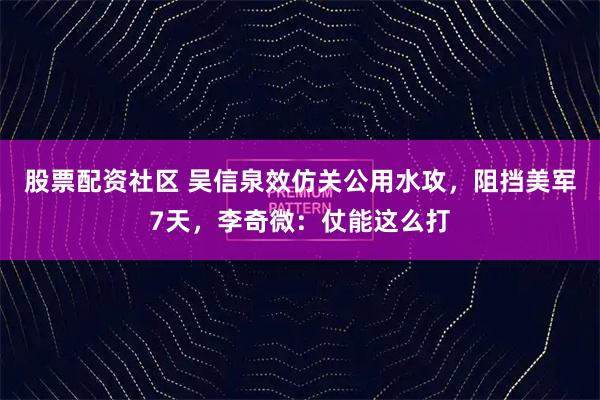 股票配资社区 吴信泉效仿关公用水攻，阻挡美军7天，李奇微：仗能这么打