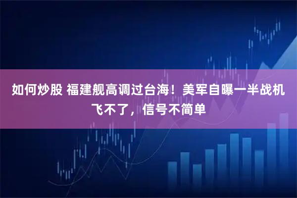 如何炒股 福建舰高调过台海！美军自曝一半战机飞不了，信号不简单