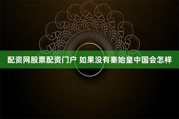 配资网股票配资门户 如果没有秦始皇中国会怎样