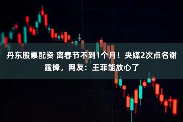 丹东股票配资 离春节不到1个月！央媒2次点名谢霆锋，网友：王菲能放心了