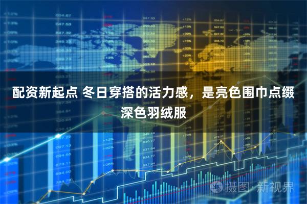 配资新起点 冬日穿搭的活力感，是亮色围巾点缀深色羽绒服