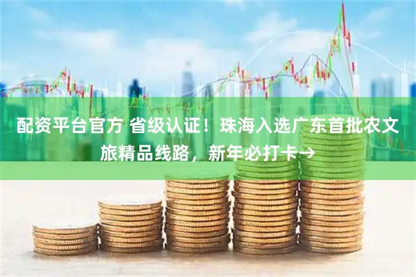 配资平台官方 省级认证！珠海入选广东首批农文旅精品线路，新年必打卡→