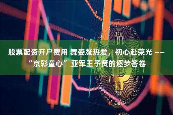 股票配资开户费用 舞姿凝热爱，初心赴荣光 ——“京彩童心” 亚军王予贤的逐梦答卷