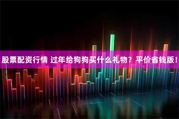 股票配资行情 过年给狗狗买什么礼物？平价省钱版！