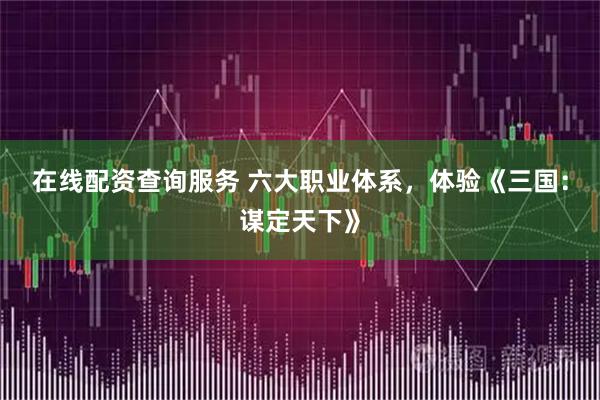 在线配资查询服务 六大职业体系，体验《三国：谋定天下》