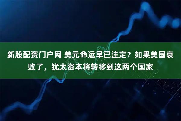 新股配资门户网 美元命运早已注定?如果美国衰败了,犹太资本将转移到这两个国家