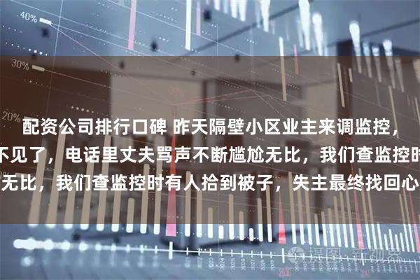 配资公司排行口碑 昨天隔壁小区业主来调监控，说晒在我们广场的被子不见了，电话里丈夫骂声不断尴尬无比，我们查监控时有人拾到被子，失主最终找回心存感激
