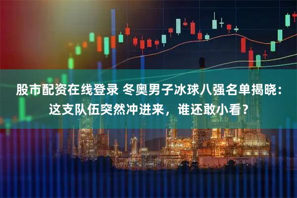 股市配资在线登录 冬奥男子冰球八强名单揭晓：这支队伍突然冲进来，谁还敢小看？