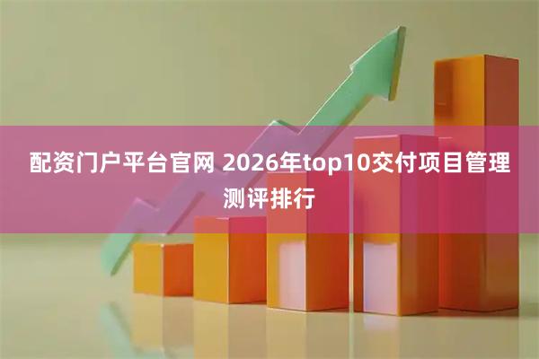配资门户平台官网 2026年top10交付项目管理测评排行