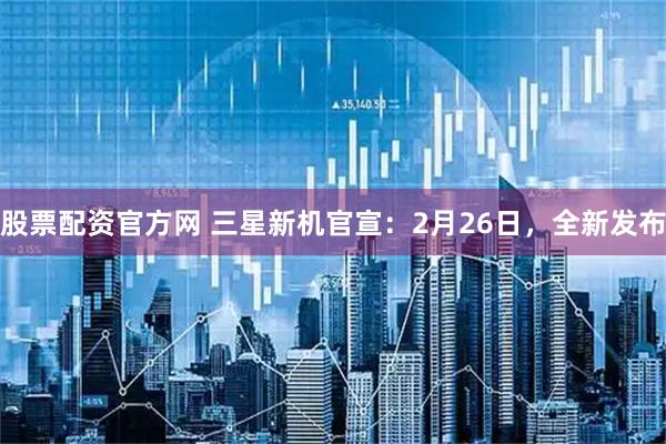 股票配资官方网 三星新机官宣：2月26日，全新发布