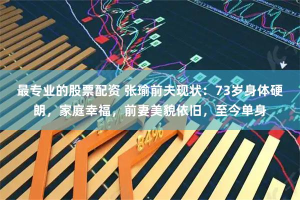 最专业的股票配资 张瑜前夫现状:73岁身体硬朗,家庭幸福,前妻美貌依旧,至今单身