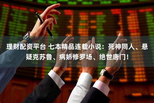 理财配资平台 七本精品连载小说：死神同人、悬疑克苏鲁、病娇修罗场、绝世唐门！
