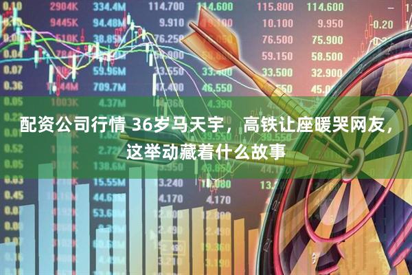 配资公司行情 36岁马天宇，高铁让座暖哭网友，这举动藏着什么故事