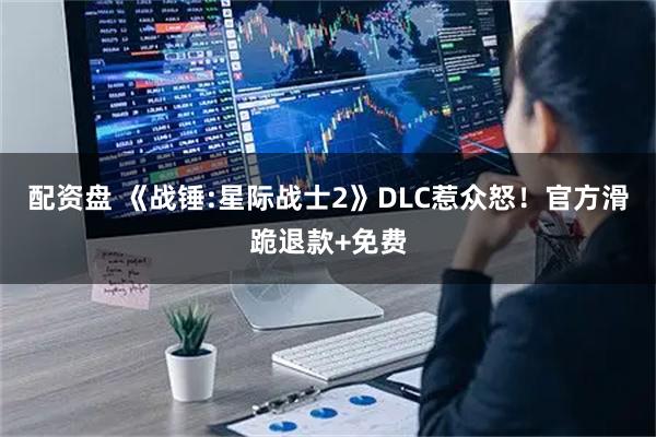 配资盘 《战锤:星际战士2》DLC惹众怒!官方滑跪退款+免费