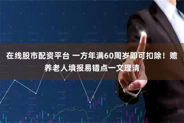 在线股市配资平台 一方年满60周岁即可扣除！赡养老人填报易错点一文理清