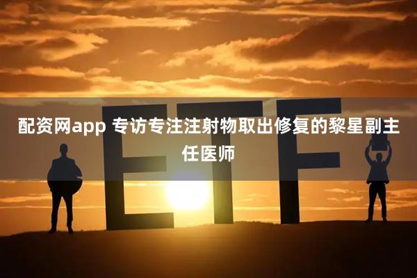 配资网app 专访专注注射物取出修复的黎星副主任医师