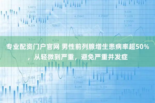专业配资门户官网 男性前列腺增生患病率超50%，从轻微到严重，避免严重并发症