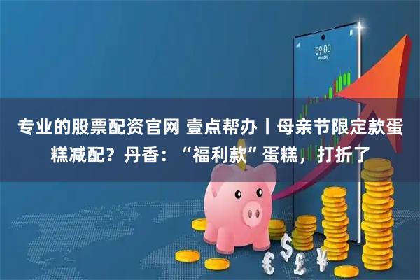 专业的股票配资官网 壹点帮办丨母亲节限定款蛋糕减配？丹香：“福利款”蛋糕，打折了