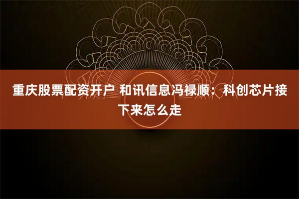 重庆股票配资开户 和讯信息冯禄顺：科创芯片接下来怎么走