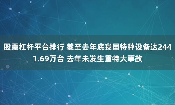 股票杠杆平台排行 截至去年底我国特种设备达2441.69万台 去年未发生重特大事故