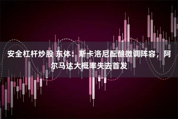 安全杠杆炒股 东体：斯卡洛尼酝酿微调阵容，阿尔马达大概率失去首发
