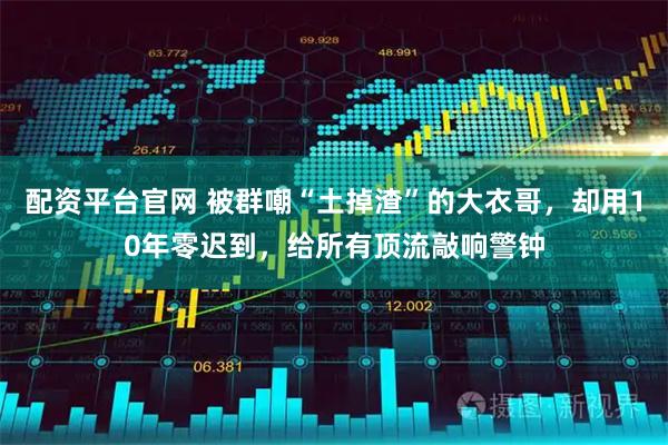 配资平台官网 被群嘲“土掉渣”的大衣哥,却用10年零迟到,给所有顶流敲响警钟