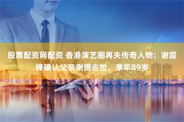 股票配资网配资 香港演艺圈再失传奇人物：谢霆锋确认父亲谢贤去世，享年89岁