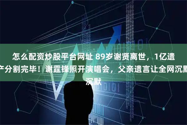 怎么配资炒股平台网址 89岁谢贤离世,1亿遗产分割完毕!谢霆锋照开演唱会,父亲遗言让全网沉默