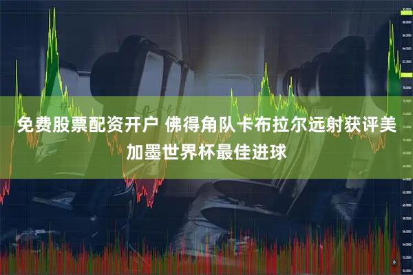 免费股票配资开户 佛得角队卡布拉尔远射获评美加墨世界杯最佳进球